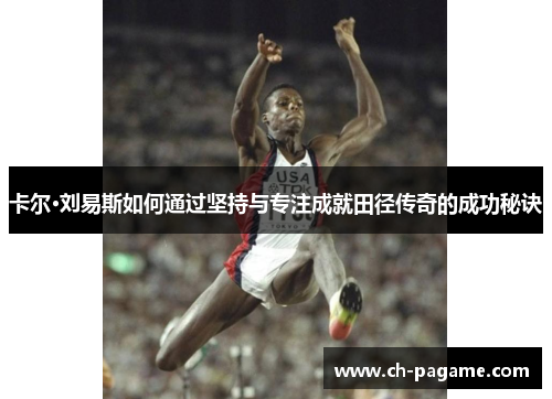 卡尔·刘易斯如何通过坚持与专注成就田径传奇的成功秘诀 卡尔·刘易斯如何通过坚持与专注成就田径传奇的成功秘诀