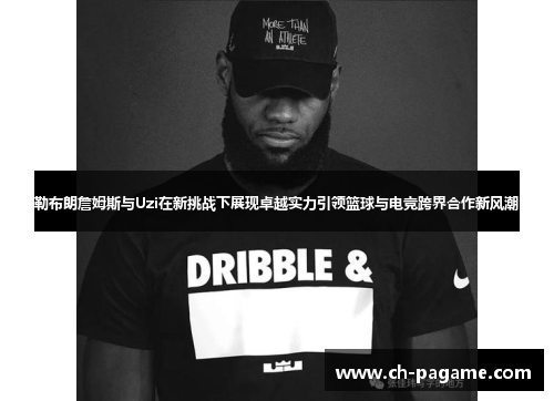 勒布朗詹姆斯与Uzi在新挑战下展现卓越实力引领篮球与电竞跨界合作新风潮 勒布朗詹姆斯与Uzi在新挑战下展现卓越实力引领篮球与电竞跨界合作新风潮