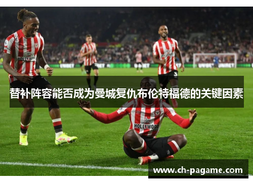 替补阵容能否成为曼城复仇布伦特福德的关键因素