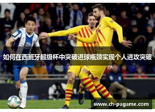 如何在西班牙超级杯中突破进球瓶颈实现个人进攻突破