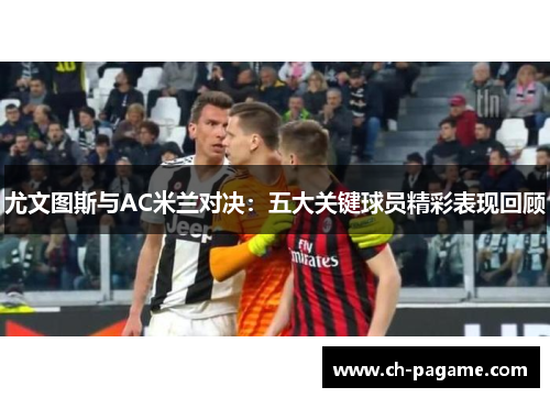 尤文图斯与AC米兰对决:五大关键球员精彩表现回顾 尤文图斯与AC米兰对决:五大关键球员精彩表现回顾