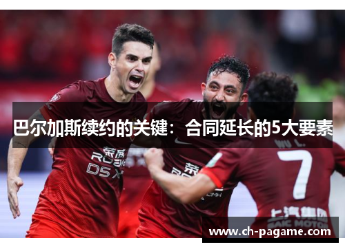 巴尔加斯续约的关键:合同延长的5大要素 巴尔加斯续约的关键:合同延长的5大要素