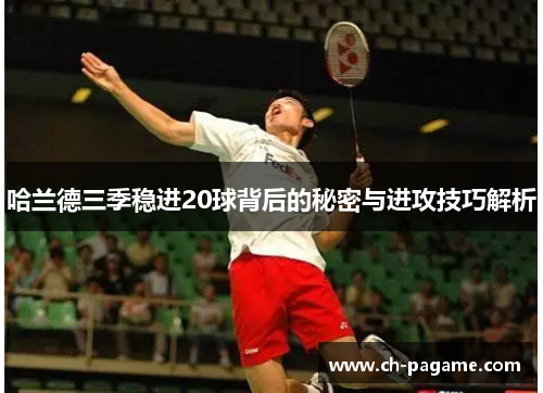 哈兰德三季稳进20球背后的秘密与进攻技巧解析 哈兰德三季稳进20球背后的秘密与进攻技巧解析