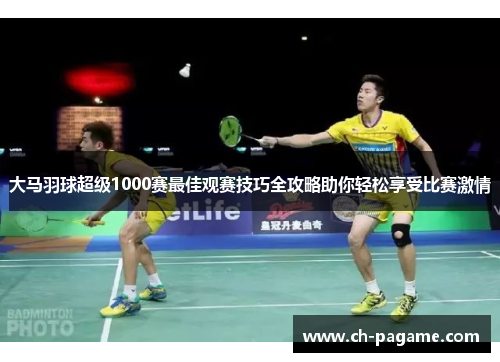 大马羽球超级1000赛最佳观赛技巧全攻略助你轻松享受比赛激情 大马羽球超级1000赛最佳观赛技巧全攻略助你轻松享受比赛激情