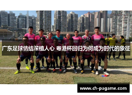 广东足球情结深植人心 粤港杯回归为何成为时代的象征 广东足球情结深植人心 粤港杯回归为何成为时代的象征