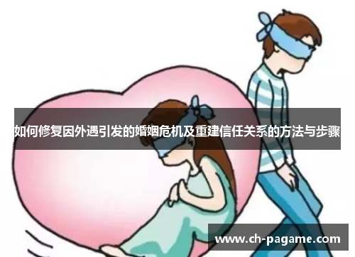 如何修复因外遇引发的婚姻危机及重建信任关系的方法与步骤