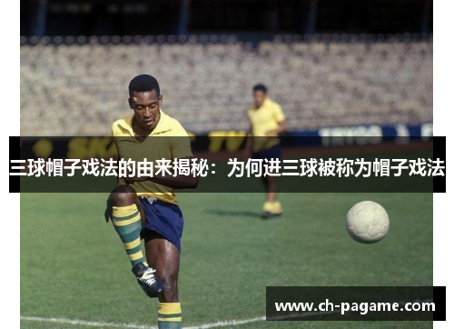 三球帽子戏法的由来揭秘:为何进三球被称为帽子戏法 三球帽子戏法的由来揭秘:为何进三球被称为帽子戏法