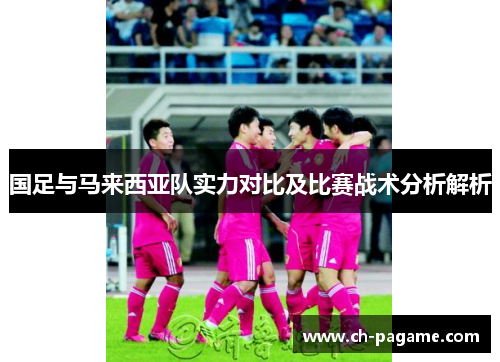 国足与马来西亚队实力对比及比赛战术分析解析