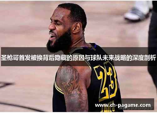 圣枪哥首发被换背后隐藏的原因与球队未来战略的深度剖析 圣枪哥首发被换背后隐藏的原因与球队未来战略的深度剖析