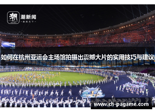 如何在杭州亚运会主场馆拍摄出震撼大片的实用技巧与建议 如何在杭州亚运会主场馆拍摄出震撼大片的实用技巧与建议