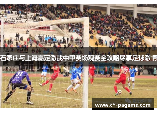 石家庄与上海嘉定激战中甲赛场观赛全攻略尽享足球激情 石家庄与上海嘉定激战中甲赛场观赛全攻略尽享足球激情