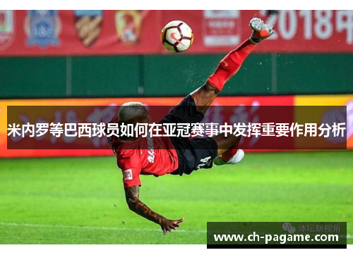 米内罗等巴西球员如何在亚冠赛事中发挥重要作用分析 米内罗等巴西球员如何在亚冠赛事中发挥重要作用分析