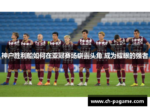 神户胜利船如何在亚冠赛场崭露头角 成为耀眼的强者
