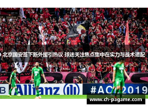 北京国安签下新外援引热议 球迷关注焦点集中在实力与战术适配 北京国安签下新外援引热议 球迷关注焦点集中在实力与战术适配