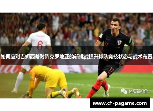 如何应对吉姆西蒂对阵克罗地亚的新挑战提升球队竞技状态与战术布置 如何应对吉姆西蒂对阵克罗地亚的新挑战提升球队竞技状态与战术布置