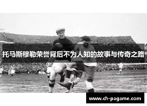 托马斯穆勒荣誉背后不为人知的故事与传奇之路 托马斯穆勒荣誉背后不为人知的故事与传奇之路