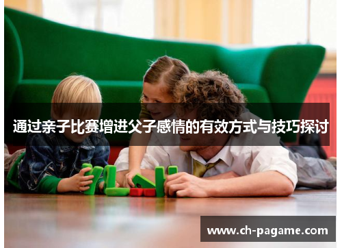 通过亲子比赛增进父子感情的有效方式与技巧探讨 通过亲子比赛增进父子感情的有效方式与技巧探讨