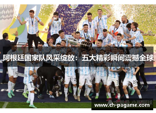 阿根廷国家队风采绽放:五大精彩瞬间震撼全球 阿根廷国家队风采绽放:五大精彩瞬间震撼全球