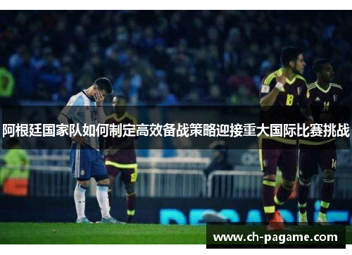 阿根廷国家队如何制定高效备战策略迎接重大国际比赛挑战 阿根廷国家队如何制定高效备战策略迎接重大国际比赛挑战