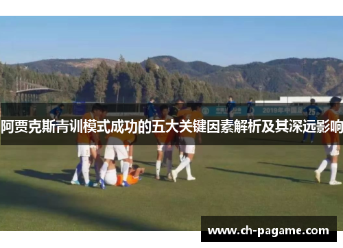阿贾克斯青训模式成功的五大关键因素解析及其深远影响 阿贾克斯青训模式成功的五大关键因素解析及其深远影响