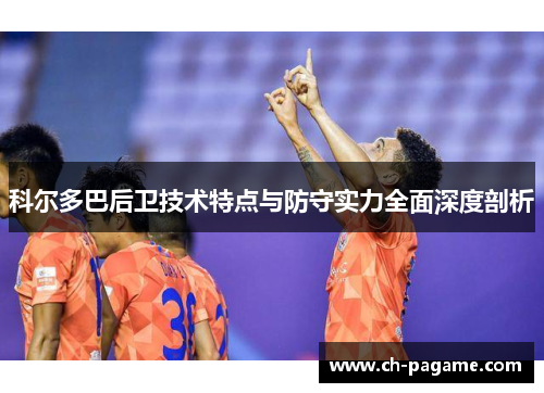 科尔多巴后卫技术特点与防守实力全面深度剖析