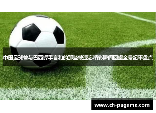 中国足球曾与巴西握手言和的那些被遗忘精彩瞬间回望全景纪事盘点