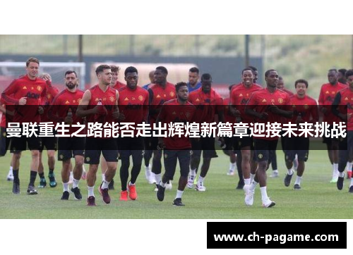 曼联重生之路能否走出辉煌新篇章迎接未来挑战 曼联重生之路能否走出辉煌新篇章迎接未来挑战