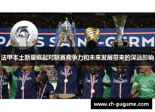 法甲本土新星崛起对联赛竞争力和未来发展带来的深远影响 法甲本土新星崛起对联赛竞争力和未来发展带来的深远影响
