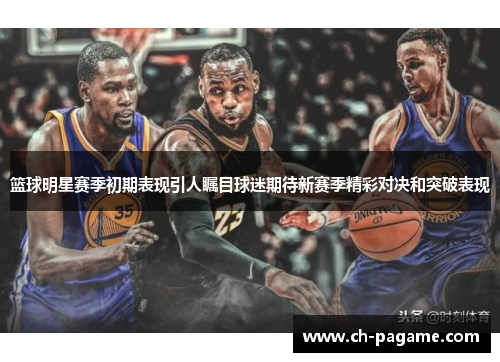 篮球明星赛季初期表现引人瞩目球迷期待新赛季精彩对决和突破表现 篮球明星赛季初期表现引人瞩目球迷期待新赛季精彩对决和突破表现