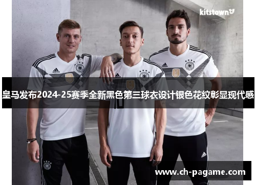 皇马发布2024-25赛季全新黑色第三球衣设计银色花纹彰显现代感