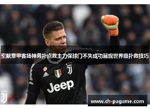 索默意甲客场神勇扑点救主力保球门不失成功展现世界级扑救技巧