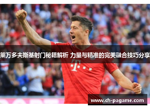 莱万多夫斯基射门秘籍解析 力量与精准的完美融合技巧分享