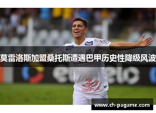 莫雷洛斯加盟桑托斯遭遇巴甲历史性降级风波