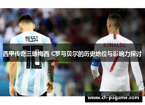 西甲传奇三雄梅西 C罗与贝尔的历史地位与影响力探讨