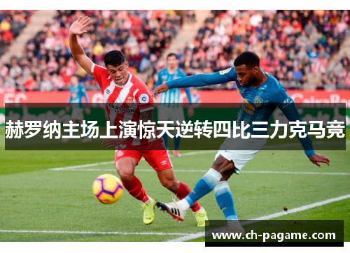 赫罗纳主场上演惊天逆转四比三力克马竞 赫罗纳主场上演惊天逆转四比三力克马竞