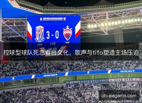 控球型球队死忠看台文化，歌声与tifo塑造主场压迫